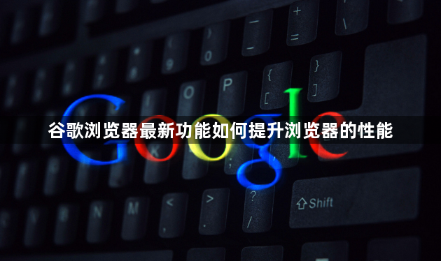 谷歌浏览器最新功能如何提升浏览器的性能1