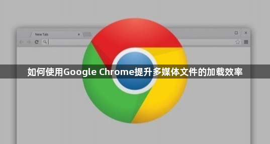 如何使用Google Chrome提升多媒体文件的加载效率1