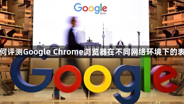 如何评测Google Chrome浏览器在不同网络环境下的表现1