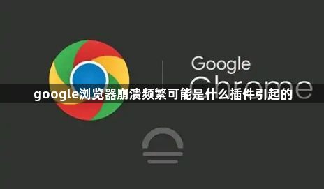 google浏览器崩溃频繁可能是什么插件引起的1
