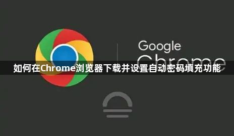 如何在Chrome浏览器下载并设置自动密码填充功能1