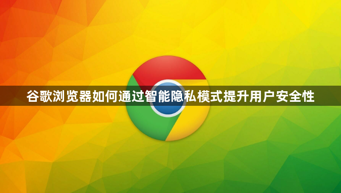 谷歌浏览器如何通过智能隐私模式提升用户安全性1