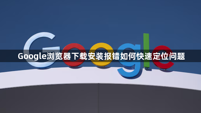 Google浏览器下载安装报错如何快速定位问题1