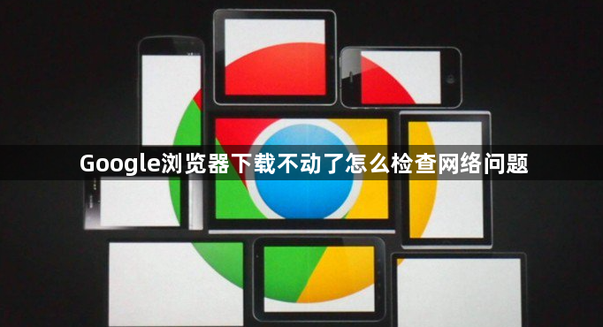 Google浏览器下载不动了怎么检查网络问题1