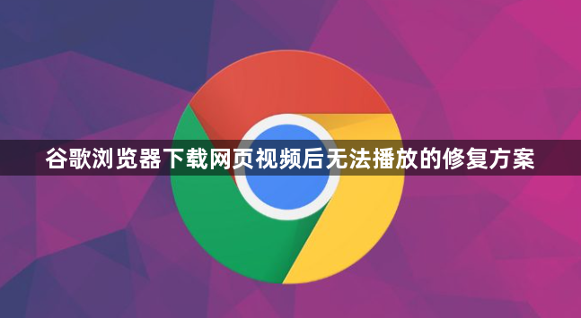谷歌浏览器下载网页视频后无法播放的修复方案1