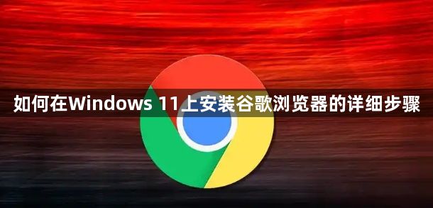 如何在Windows 11上安装谷歌浏览器的详细步骤1