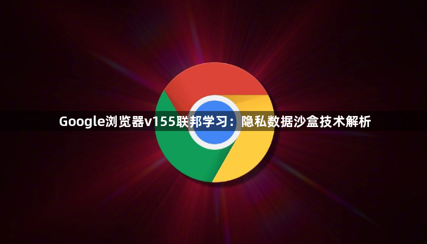 Google浏览器v155联邦学习：隐私数据沙盒技术解析1