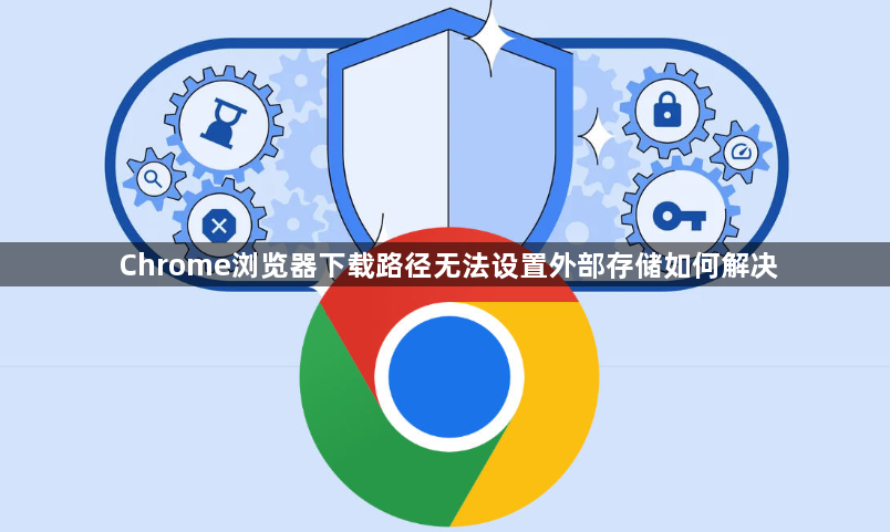 Chrome浏览器下载路径无法设置外部存储如何解决1