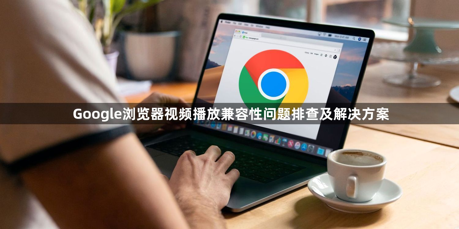 Google浏览器视频播放兼容性问题排查及解决方案1