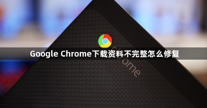 Google Chrome下载资料不完整怎么修复1