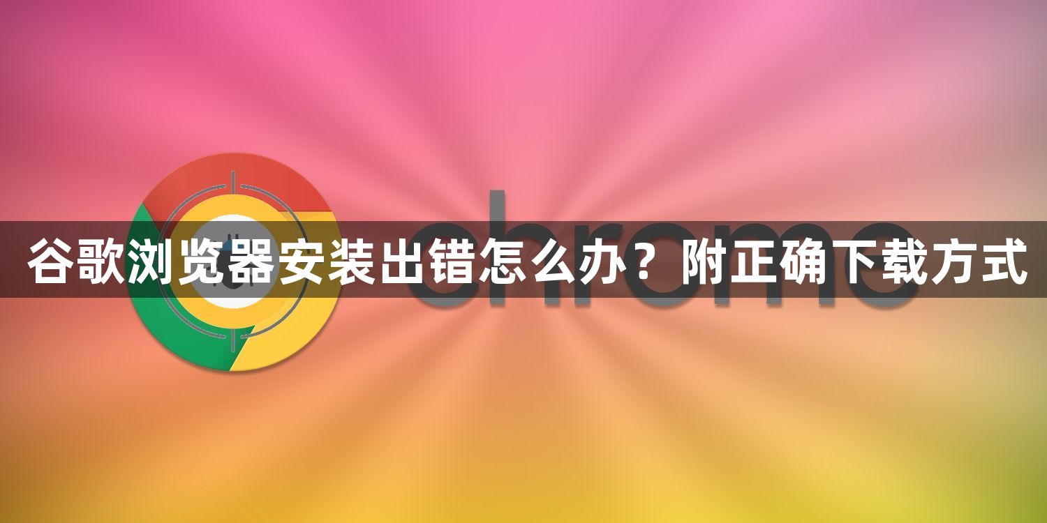 谷歌浏览器安装出错怎么办?附正确下载方式1