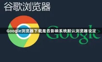 Google浏览器下载是否影响系统默认浏览器设定1