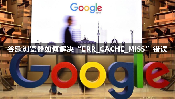 谷歌浏览器如何解决“ERR_CACHE_MISS”错误1