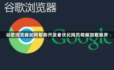 谷歌浏览器如何帮助开发者优化网页视频加载顺序1