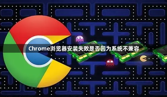 Chrome浏览器安装失败是否因为系统不兼容1