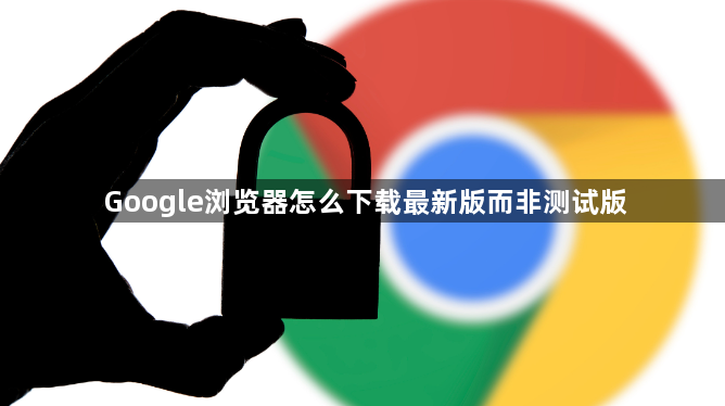Google浏览器怎么下载最新版而非测试版1