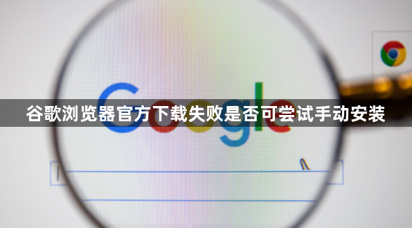 谷歌浏览器官方下载失败是否可尝试手动安装1