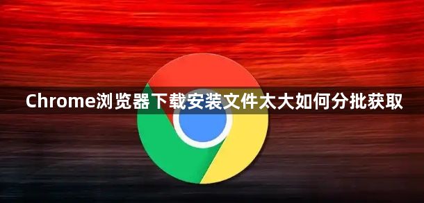 Chrome浏览器下载安装文件太大如何分批获取1