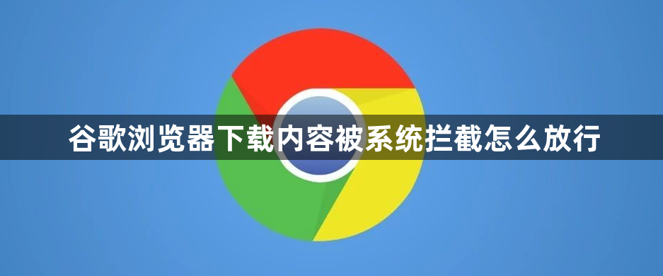 谷歌浏览器下载内容被系统拦截怎么放行1