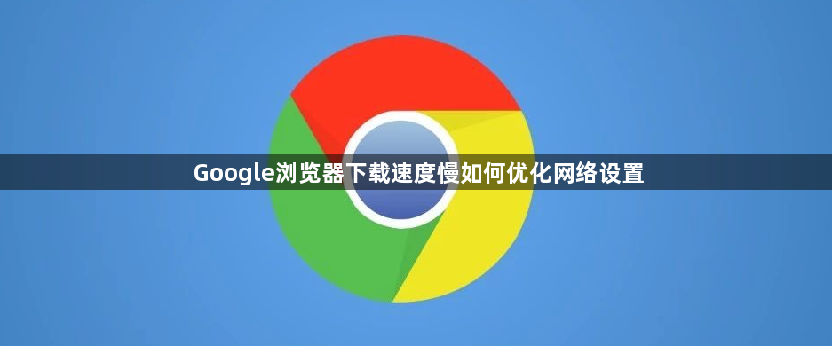 Google浏览器下载速度慢如何优化网络设置1