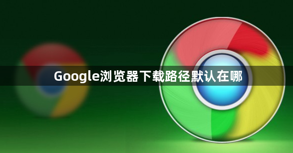 Google浏览器下载路径默认在哪1