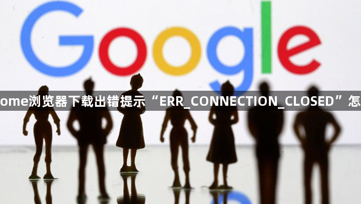 Chrome浏览器下载出错提示“ERR_CONNECTION_CLOSED”怎么办1