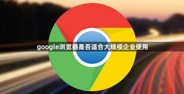 google浏览器是否适合大规模企业使用1