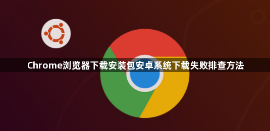 Chrome浏览器下载安装包安卓系统下载失败排查方法1