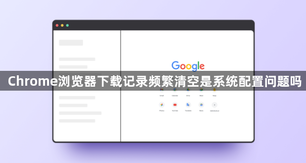 Chrome浏览器下载记录频繁清空是系统配置问题吗1