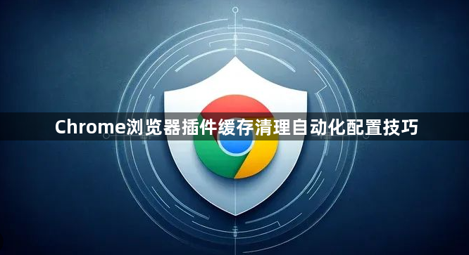 Chrome浏览器插件缓存清理自动化配置技巧1