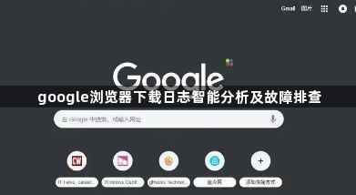 google浏览器下载日志智能分析及故障排查1