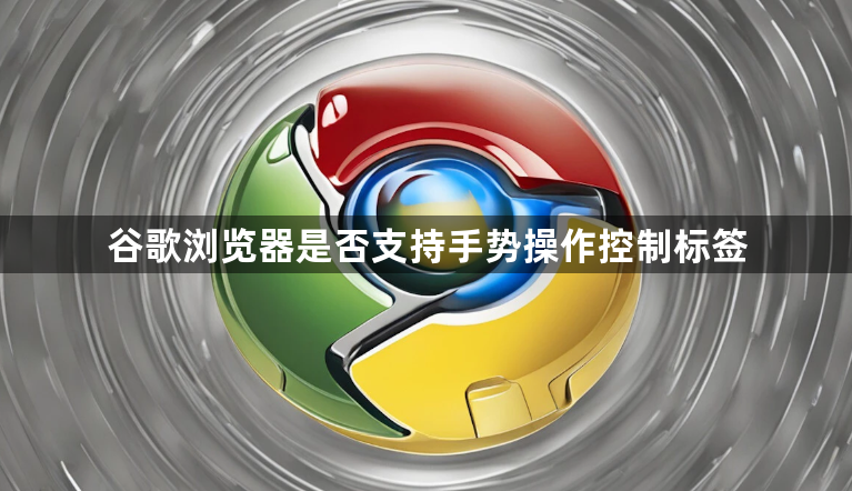 谷歌浏览器是否支持手势操作控制标签1