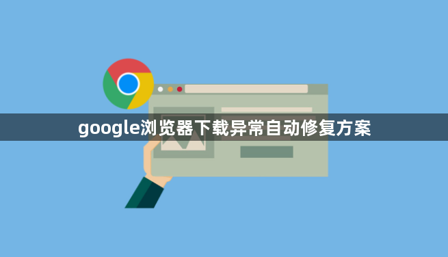 google浏览器下载异常自动修复方案1