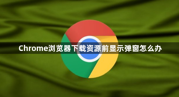 Chrome浏览器下载资源前显示弹窗怎么办1