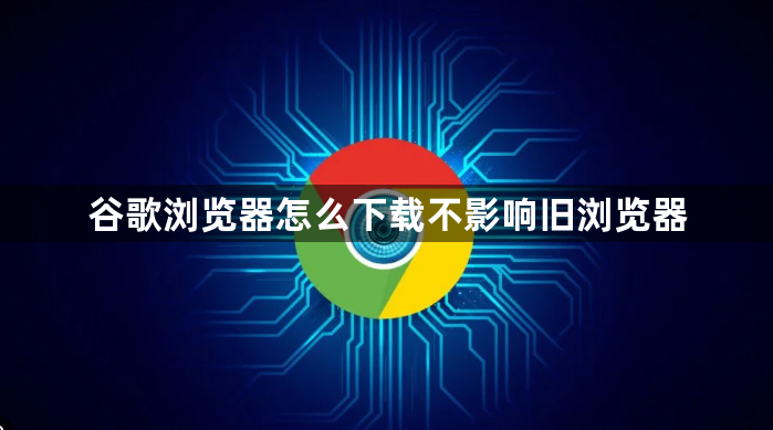 谷歌浏览器怎么下载不影响旧浏览器1