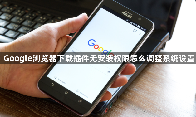 Google浏览器下载插件无安装权限怎么调整系统设置1