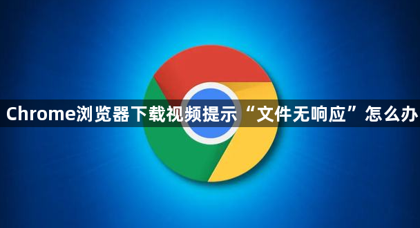 Chrome浏览器下载视频提示“文件无响应”怎么办1