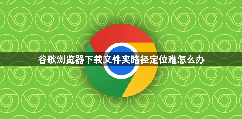 谷歌浏览器下载文件夹路径定位难怎么办1