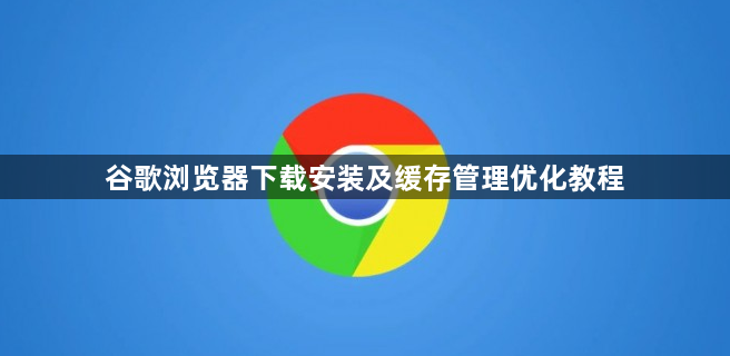 谷歌浏览器下载安装及缓存管理优化教程1