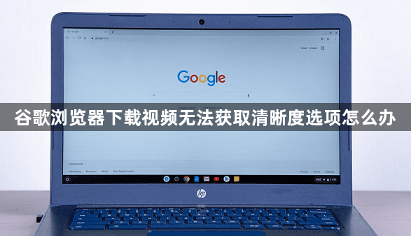 谷歌浏览器下载视频无法获取清晰度选项怎么办1