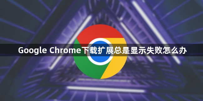 Google Chrome下载扩展总是显示失败怎么办1