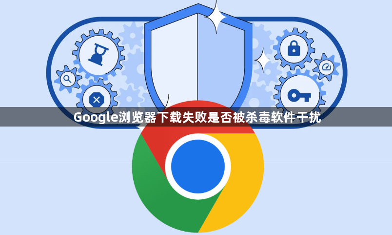 Google浏览器下载失败是否被杀毒软件干扰1