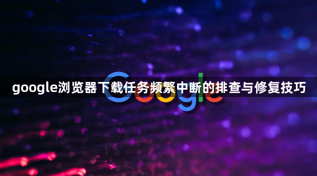 google浏览器下载任务频繁中断的排查与修复技巧1