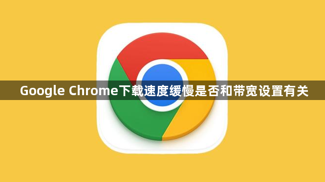 Google Chrome下载速度缓慢是否和带宽设置有关1