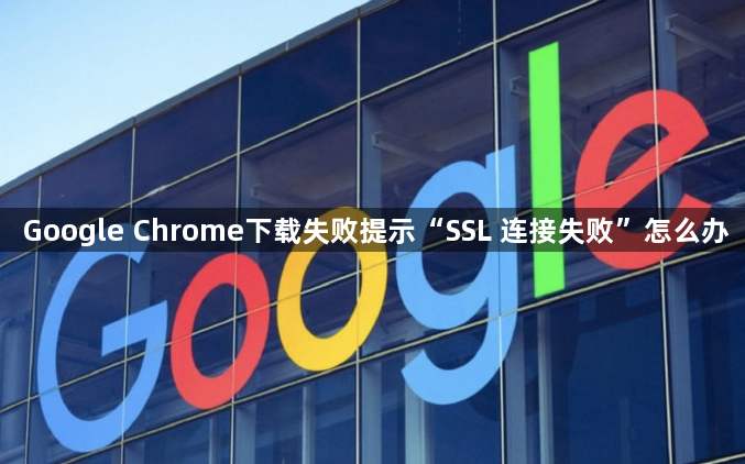Google Chrome下载失败提示“SSL 连接失败”怎么办1