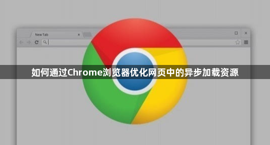 如何通过Chrome浏览器优化网页中的异步加载资源1