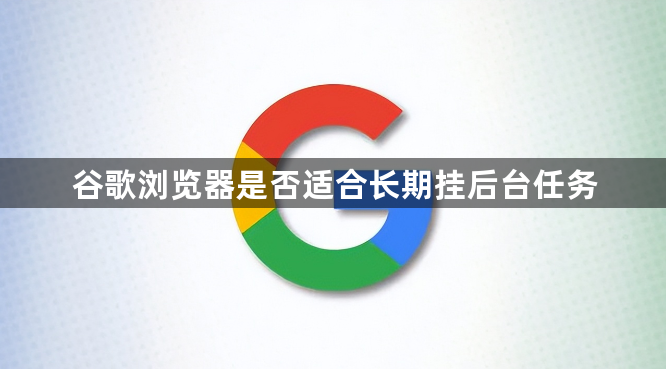 谷歌浏览器是否适合长期挂后台任务1