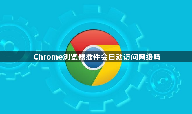 Chrome浏览器插件会自动访问网络吗1