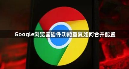 Google浏览器插件功能重复如何合并配置1