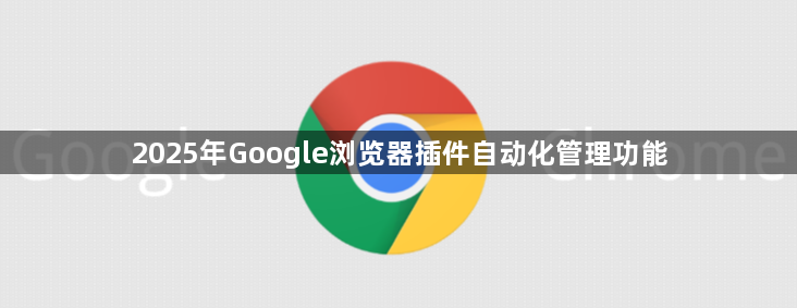 2025年Google浏览器插件自动化管理功能1